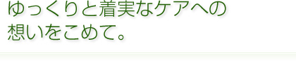 ゆっくりと着実なケアへの想いをこめて。