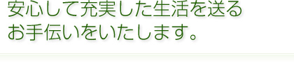 安心して充実した生活を送るお手伝いをいたします。