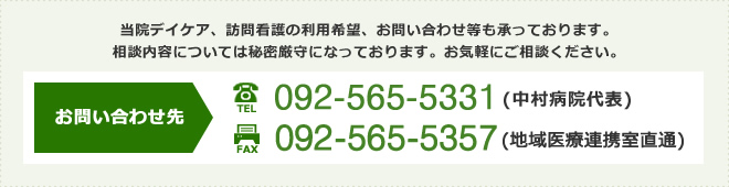 当院デイケア、訪問看護の利用希望、お問い合わせ等も承っております。相談内容については秘密厳守になっております。お気軽にご相談ください。お問い合わせ先：[TEL]092-565-5331(中村病院代表) [FAX]092-565-5357(直通)