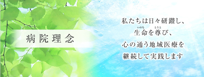 病院理念：私たちは日々研鑽(けんさん)し、生命(いのち)を尊(とうと)び、心の通う地域医療を継続して実践します