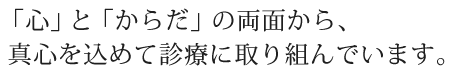 「心」と「からだ」の両面から、 真心を込めて診療に取り組んでいます。